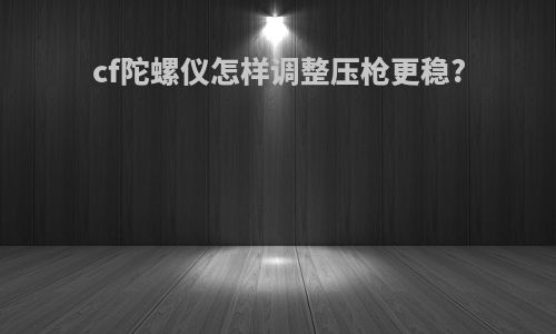 cf陀螺仪怎样调整压枪更稳?