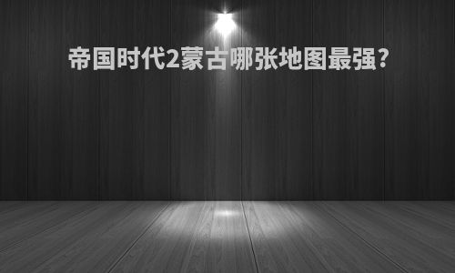 帝国时代2蒙古哪张地图最强?