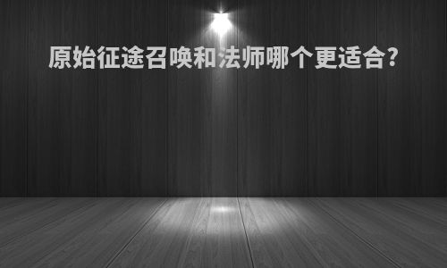 原始征途召唤和法师哪个更适合?