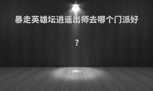 暴走英雄坛逍遥出师去哪个门派好?