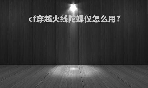 cf穿越火线陀螺仪怎么用?