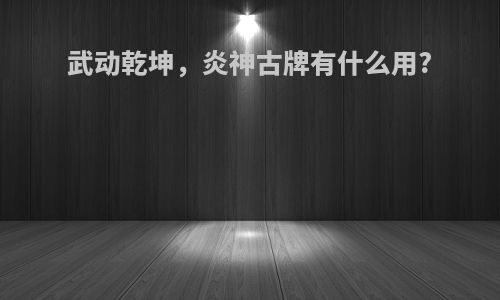 武动乾坤，炎神古牌有什么用?