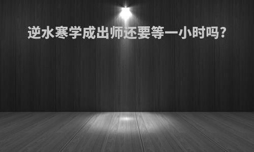 逆水寒学成出师还要等一小时吗?