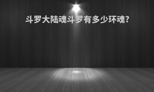 斗罗大陆魂斗罗有多少环魂?