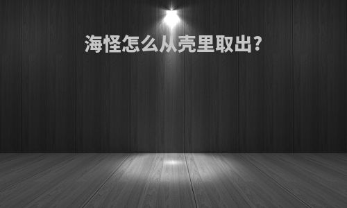 海怪怎么从壳里取出?