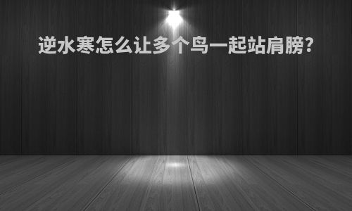 逆水寒怎么让多个鸟一起站肩膀?