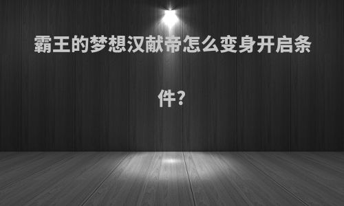 霸王的梦想汉献帝怎么变身开启条件?