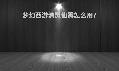 梦幻西游清灵仙露怎么用?