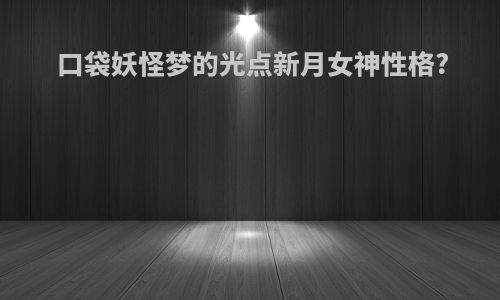 口袋妖怪梦的光点新月女神性格?