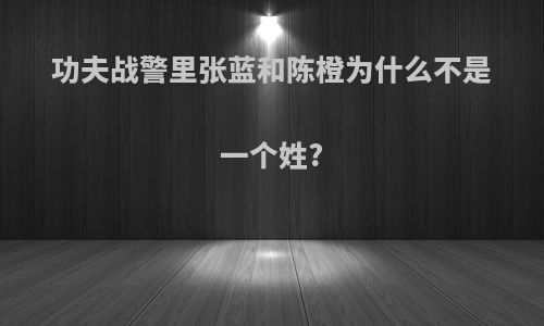 功夫战警里张蓝和陈橙为什么不是一个姓?