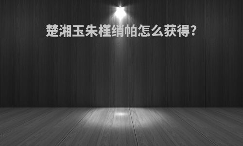 楚湘玉朱槿绡帕怎么获得?