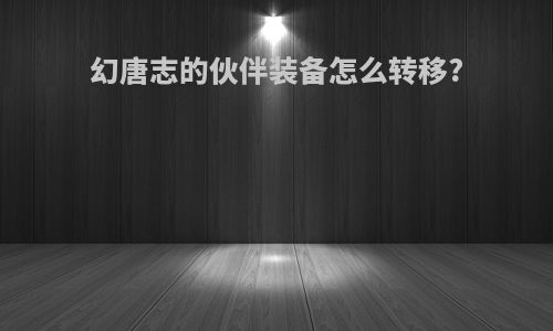 幻唐志的伙伴装备怎么转移?