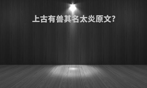 上古有兽其名太炎原文?