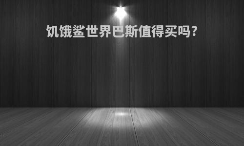 饥饿鲨世界巴斯值得买吗?