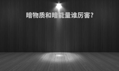 暗物质和暗能量谁厉害?