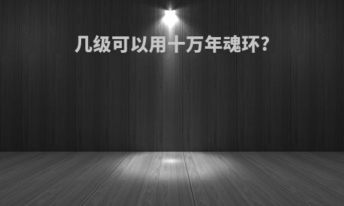 几级可以用十万年魂环?
