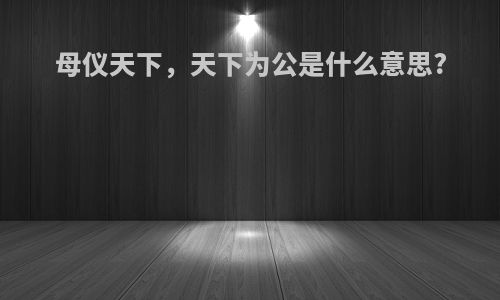母仪天下，天下为公是什么意思?
