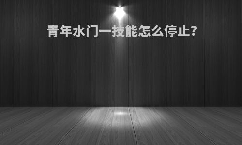 青年水门一技能怎么停止?