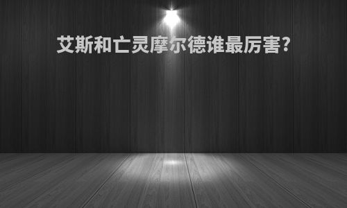 艾斯和亡灵摩尔德谁最厉害?