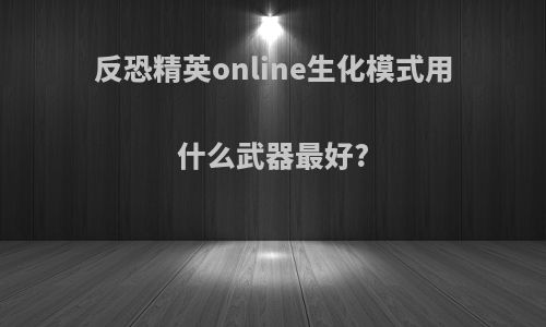 反恐精英online生化模式用什么武器最好?