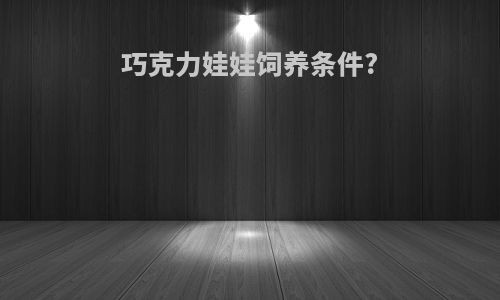 巧克力娃娃饲养条件?