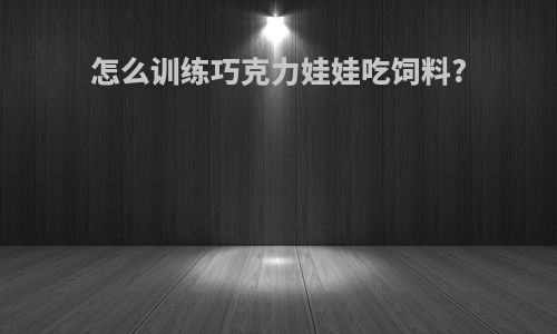 怎么训练巧克力娃娃吃饲料?