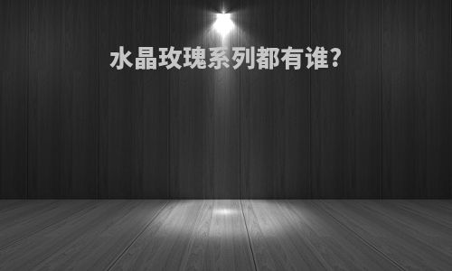 水晶玫瑰系列都有谁?