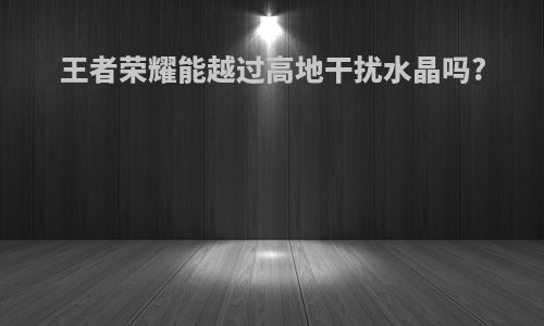 王者荣耀能越过高地干扰水晶吗?