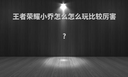 王者荣耀小乔怎么怎么玩比较厉害?