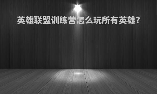 英雄联盟训练营怎么玩所有英雄?