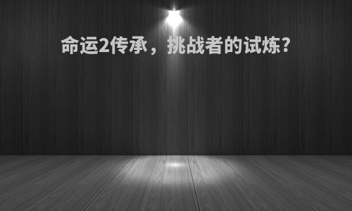 命运2传承，挑战者的试炼?
