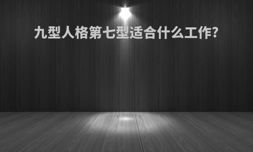 九型人格第七型适合什么工作?