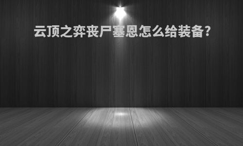 云顶之弈丧尸塞恩怎么给装备?