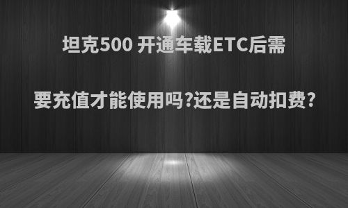 坦克500 开通车载ETC后需要充值才能使用吗?还是自动扣费?