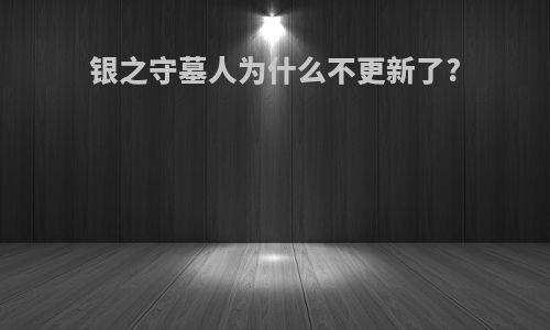 银之守墓人为什么不更新了?