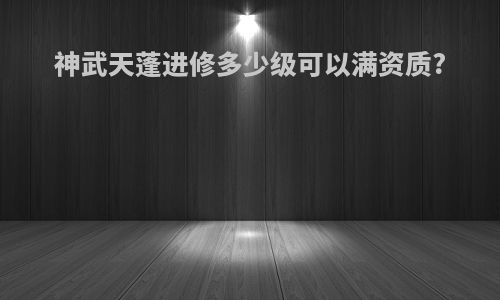 神武天蓬进修多少级可以满资质?