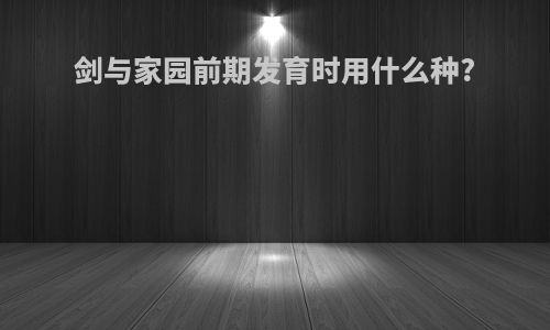 剑与家园前期发育时用什么种?
