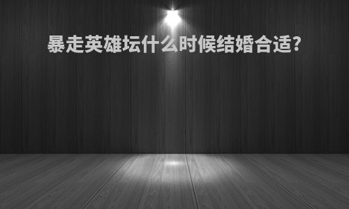 暴走英雄坛什么时候结婚合适?