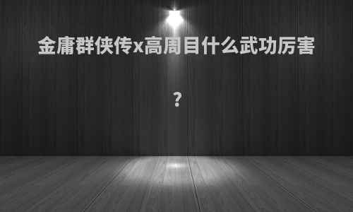 金庸群侠传x高周目什么武功厉害?