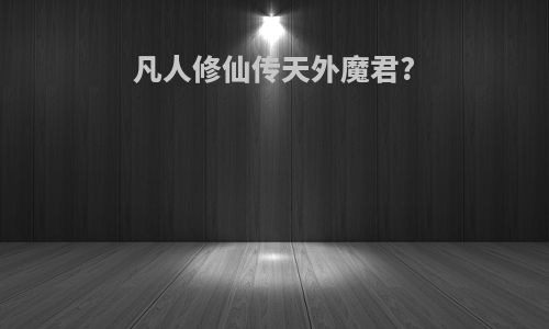 凡人修仙传天外魔君?