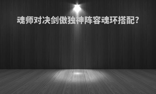 魂师对决剑傲独神阵容魂环搭配?