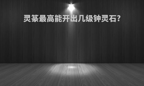 灵篆最高能开出几级钟灵石?