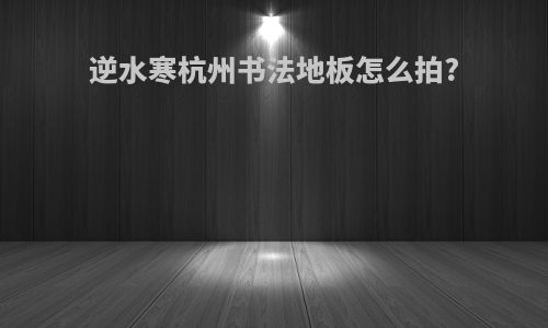 逆水寒杭州书法地板怎么拍?