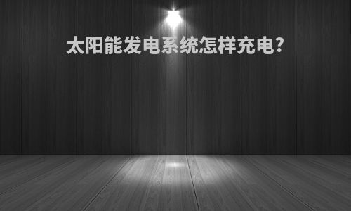 太阳能发电系统怎样充电?