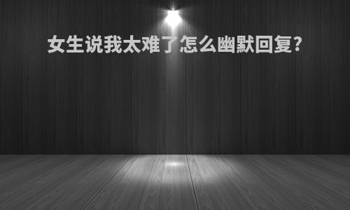 女生说我太难了怎么幽默回复?