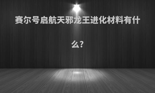 赛尔号启航天邪龙王进化材料有什么?
