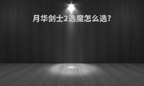 月华剑士2选魔怎么选?