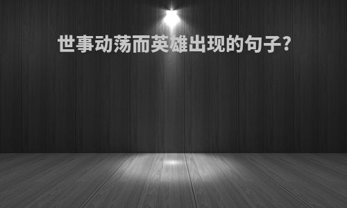 世事动荡而英雄出现的句子?