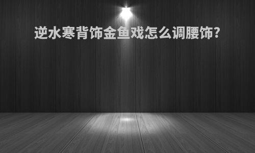 逆水寒背饰金鱼戏怎么调腰饰?