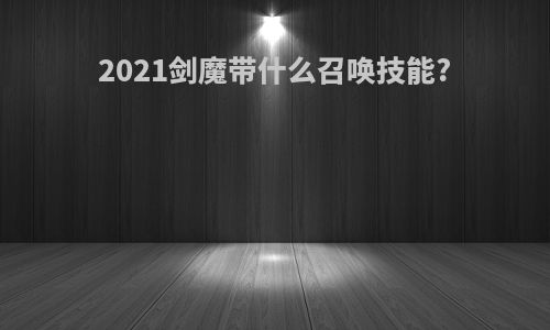 2021剑魔带什么召唤技能?